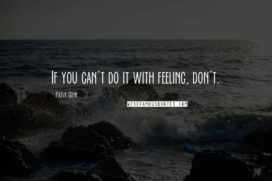 Patsy Cline Quotes: If you can't do it with feeling, don't.