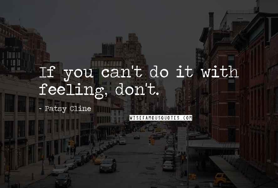 Patsy Cline Quotes: If you can't do it with feeling, don't.