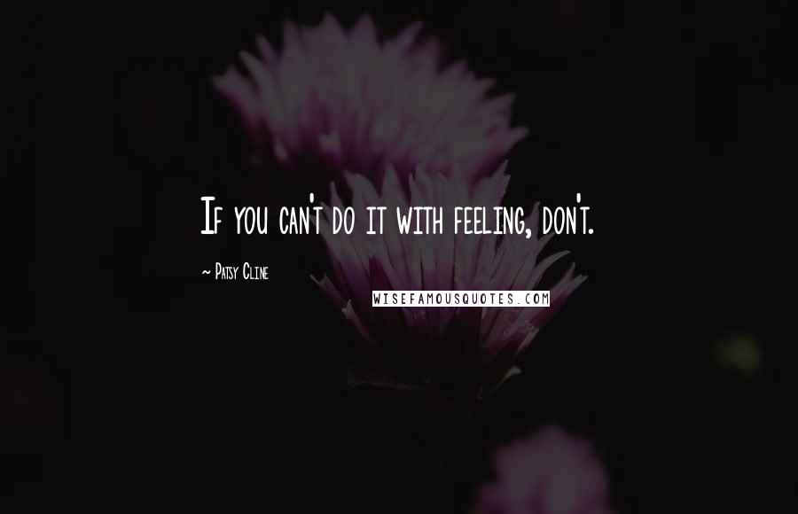 Patsy Cline Quotes: If you can't do it with feeling, don't.