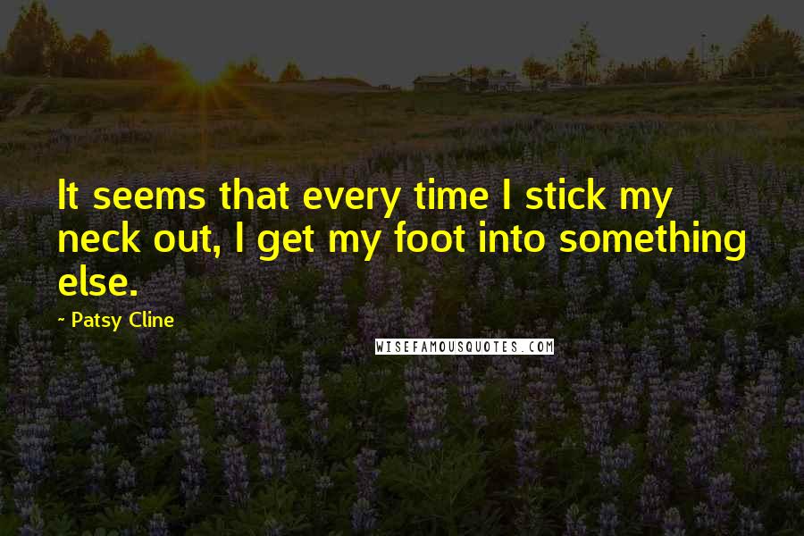 Patsy Cline Quotes: It seems that every time I stick my neck out, I get my foot into something else.