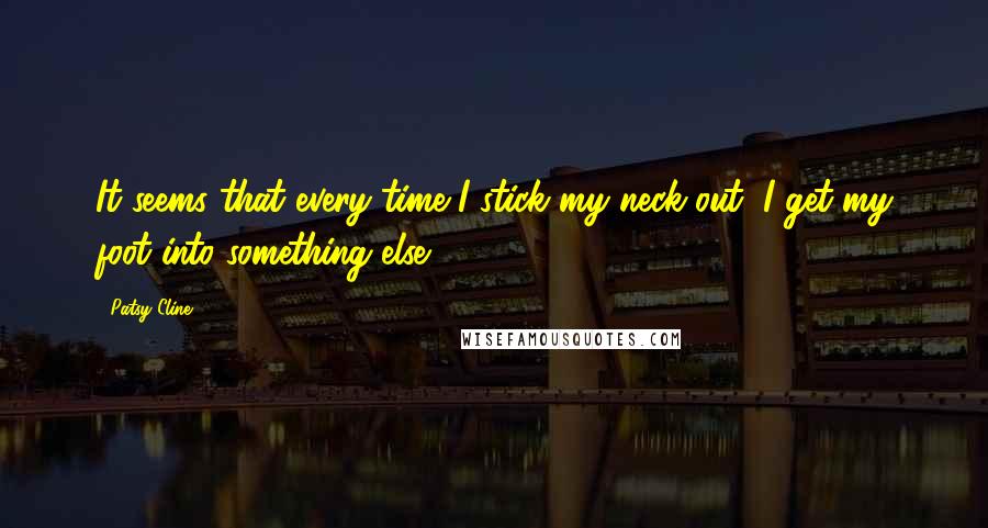 Patsy Cline Quotes: It seems that every time I stick my neck out, I get my foot into something else.
