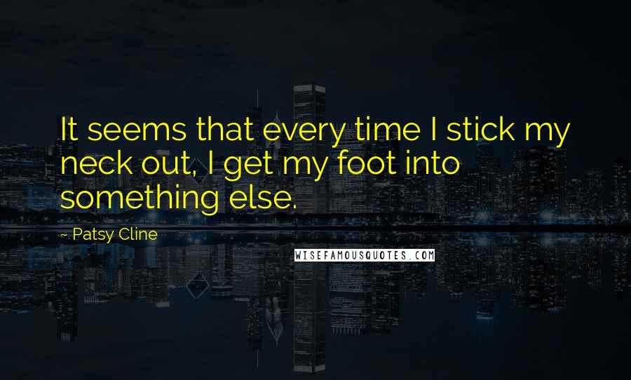 Patsy Cline Quotes: It seems that every time I stick my neck out, I get my foot into something else.