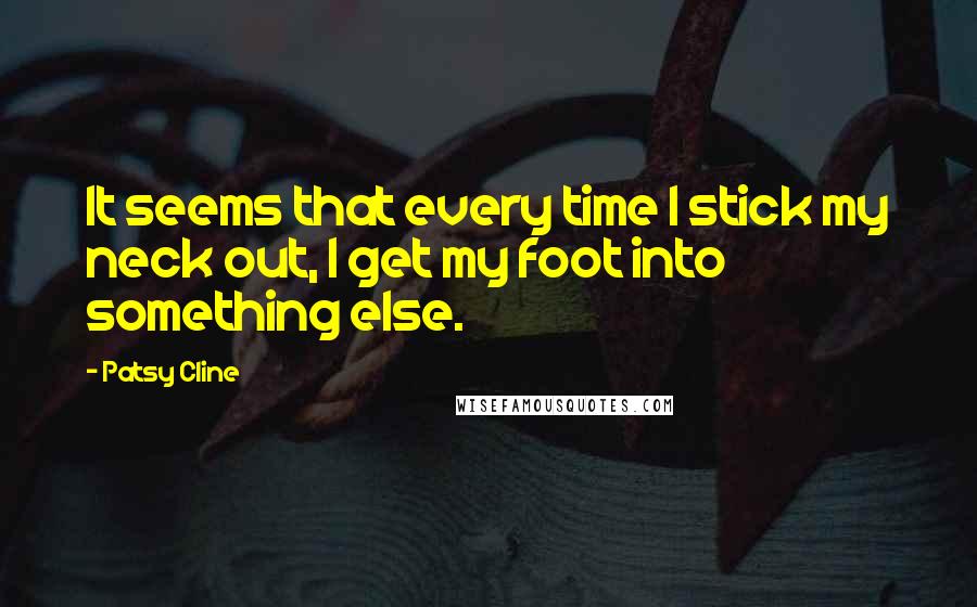 Patsy Cline Quotes: It seems that every time I stick my neck out, I get my foot into something else.