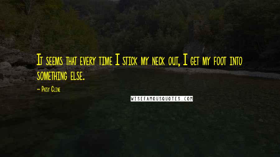 Patsy Cline Quotes: It seems that every time I stick my neck out, I get my foot into something else.