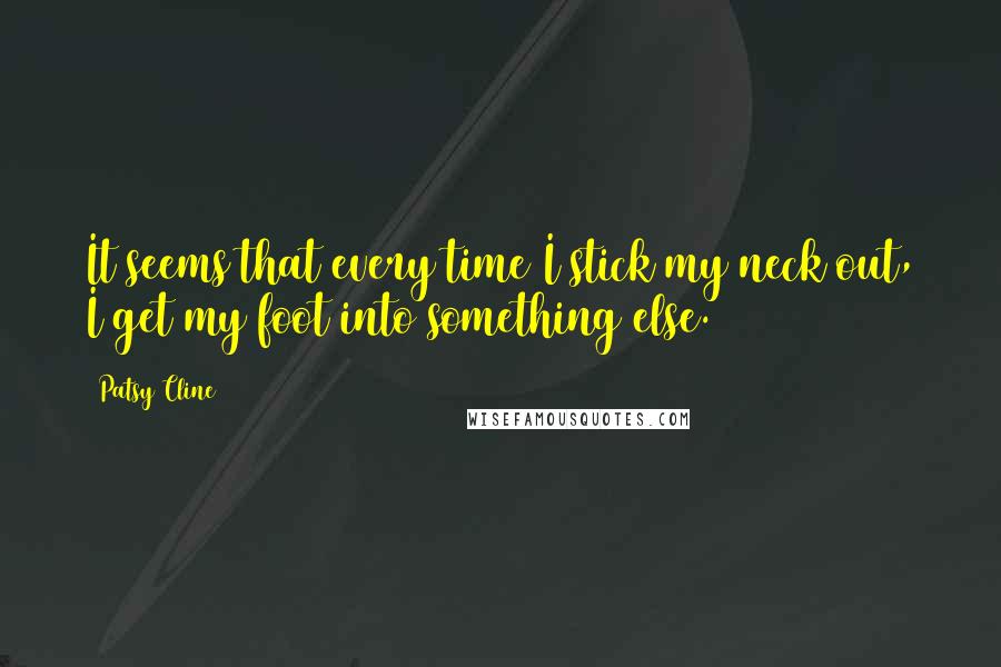 Patsy Cline Quotes: It seems that every time I stick my neck out, I get my foot into something else.