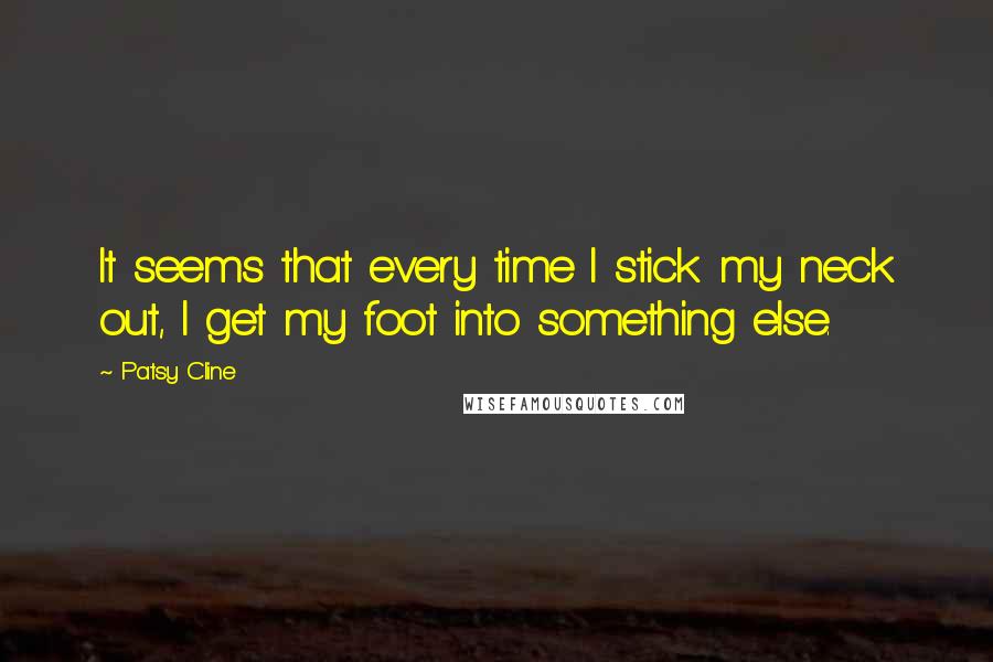 Patsy Cline Quotes: It seems that every time I stick my neck out, I get my foot into something else.