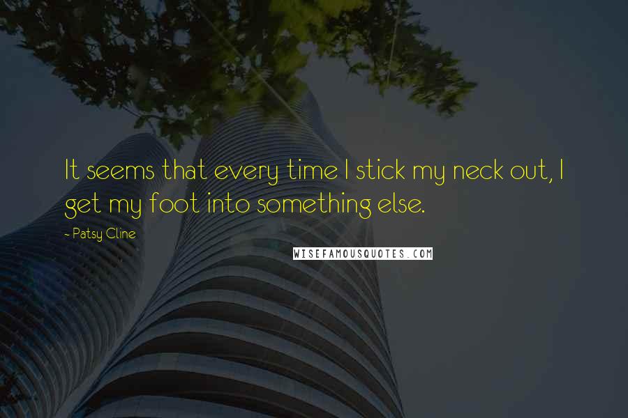 Patsy Cline Quotes: It seems that every time I stick my neck out, I get my foot into something else.