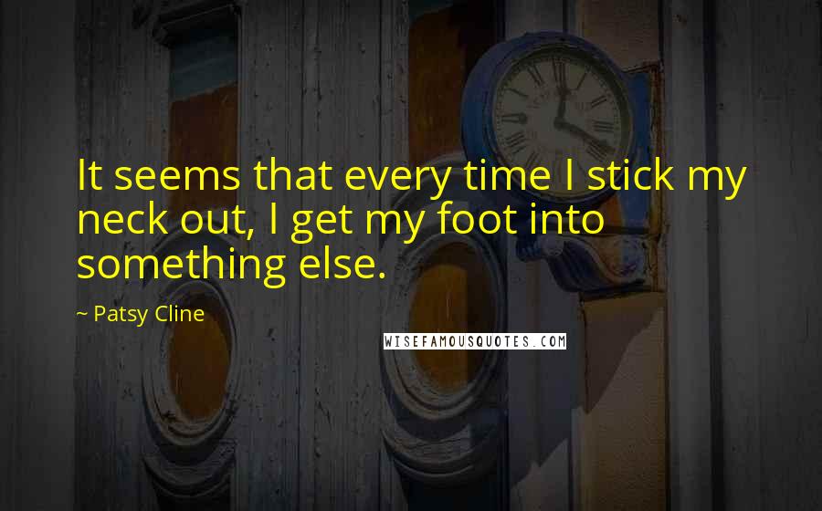 Patsy Cline Quotes: It seems that every time I stick my neck out, I get my foot into something else.