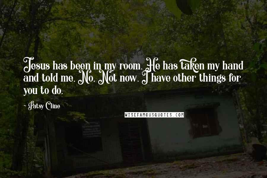 Patsy Cline Quotes: Jesus has been in my room. He has taken my hand and told me, No, Not now. I have other things for you to do.