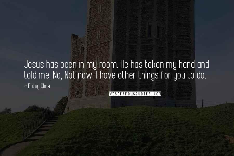 Patsy Cline Quotes: Jesus has been in my room. He has taken my hand and told me, No, Not now. I have other things for you to do.