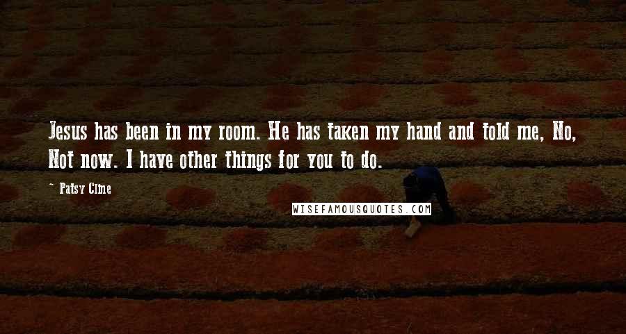 Patsy Cline Quotes: Jesus has been in my room. He has taken my hand and told me, No, Not now. I have other things for you to do.