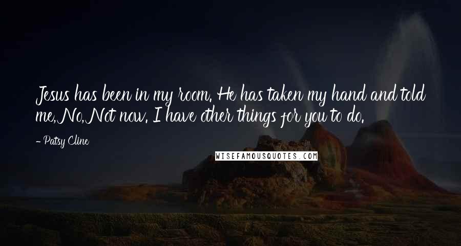 Patsy Cline Quotes: Jesus has been in my room. He has taken my hand and told me, No, Not now. I have other things for you to do.