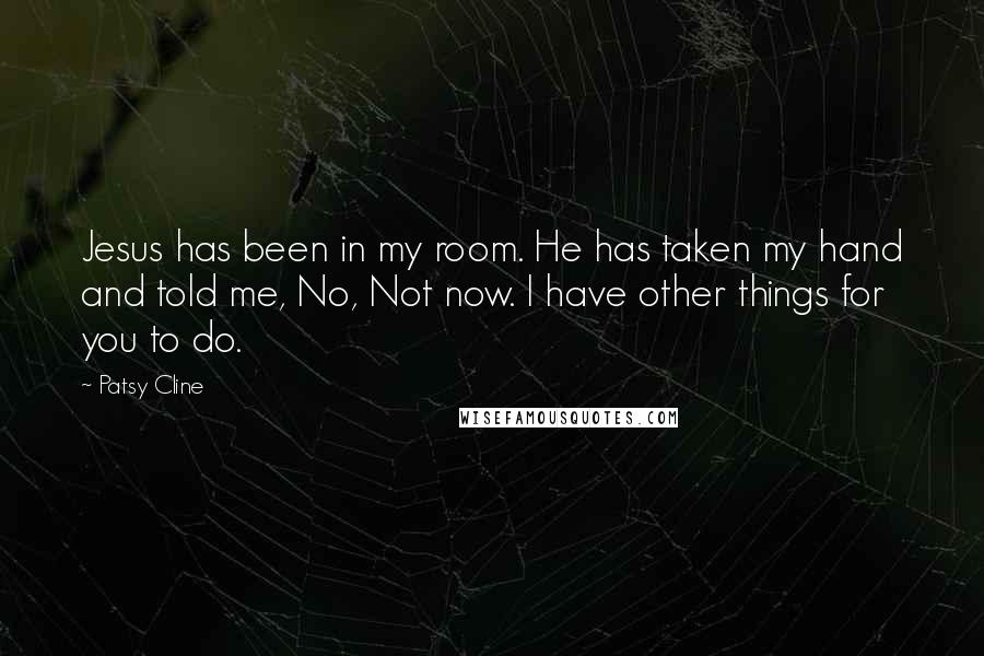 Patsy Cline Quotes: Jesus has been in my room. He has taken my hand and told me, No, Not now. I have other things for you to do.