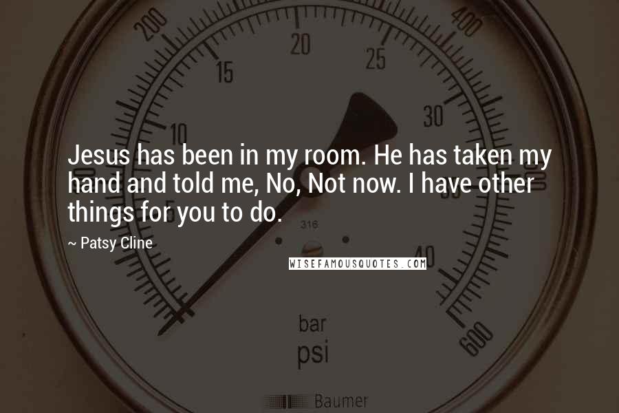 Patsy Cline Quotes: Jesus has been in my room. He has taken my hand and told me, No, Not now. I have other things for you to do.