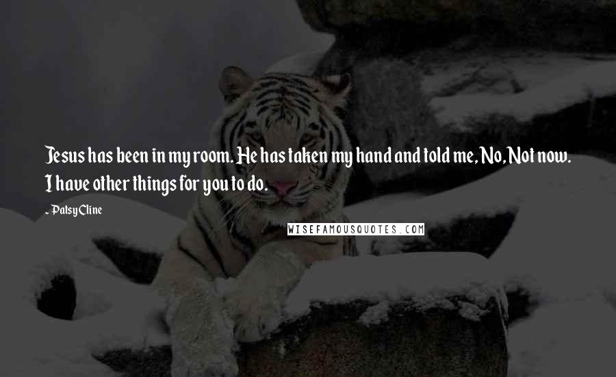 Patsy Cline Quotes: Jesus has been in my room. He has taken my hand and told me, No, Not now. I have other things for you to do.