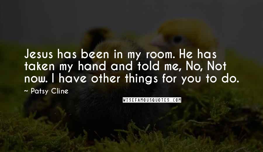 Patsy Cline Quotes: Jesus has been in my room. He has taken my hand and told me, No, Not now. I have other things for you to do.