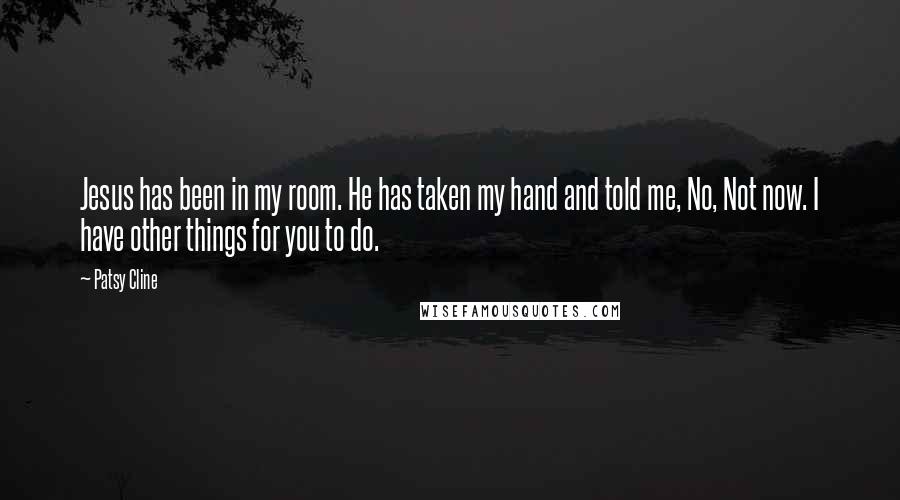 Patsy Cline Quotes: Jesus has been in my room. He has taken my hand and told me, No, Not now. I have other things for you to do.