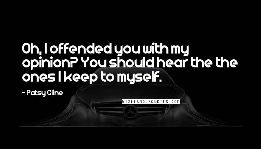 Patsy Cline Quotes: Oh, I offended you with my opinion? You should hear the the ones I keep to myself.