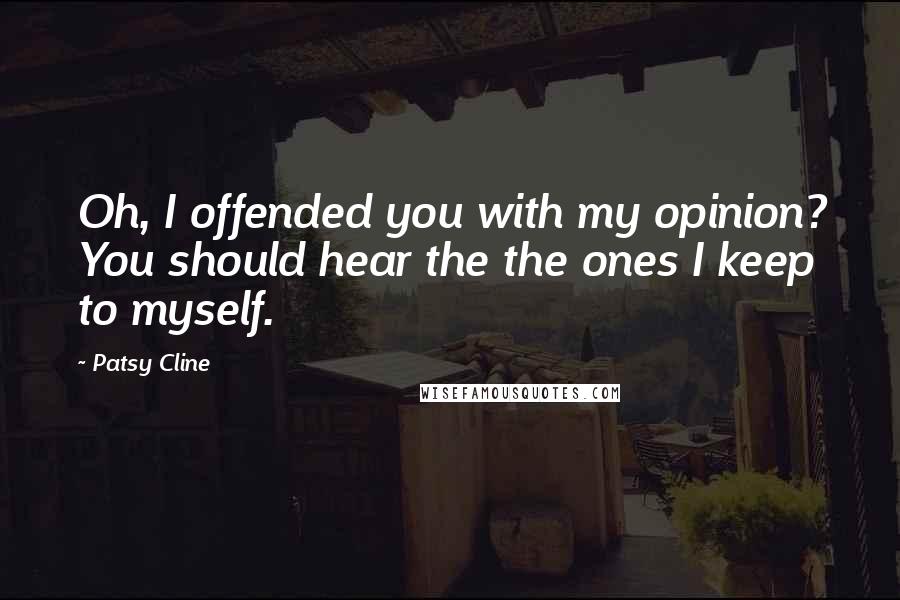 Patsy Cline Quotes: Oh, I offended you with my opinion? You should hear the the ones I keep to myself.