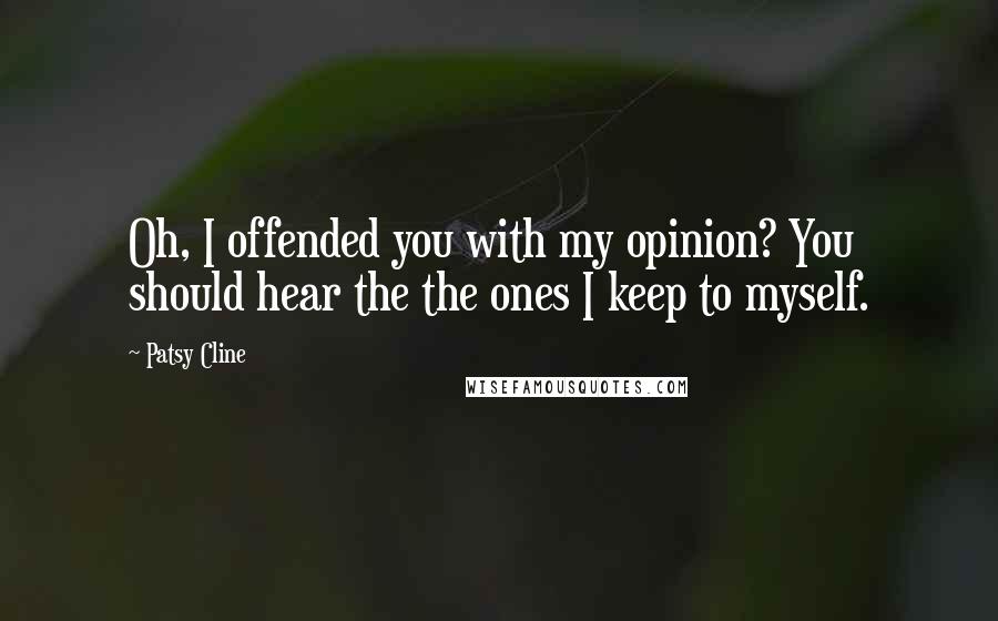 Patsy Cline Quotes: Oh, I offended you with my opinion? You should hear the the ones I keep to myself.
