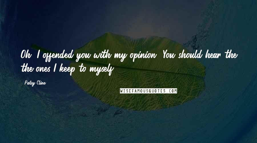 Patsy Cline Quotes: Oh, I offended you with my opinion? You should hear the the ones I keep to myself.