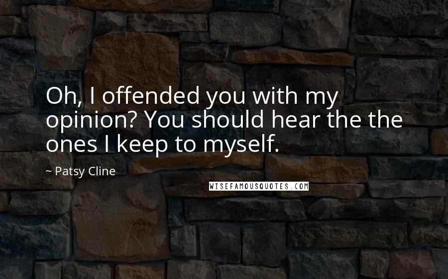 Patsy Cline Quotes: Oh, I offended you with my opinion? You should hear the the ones I keep to myself.