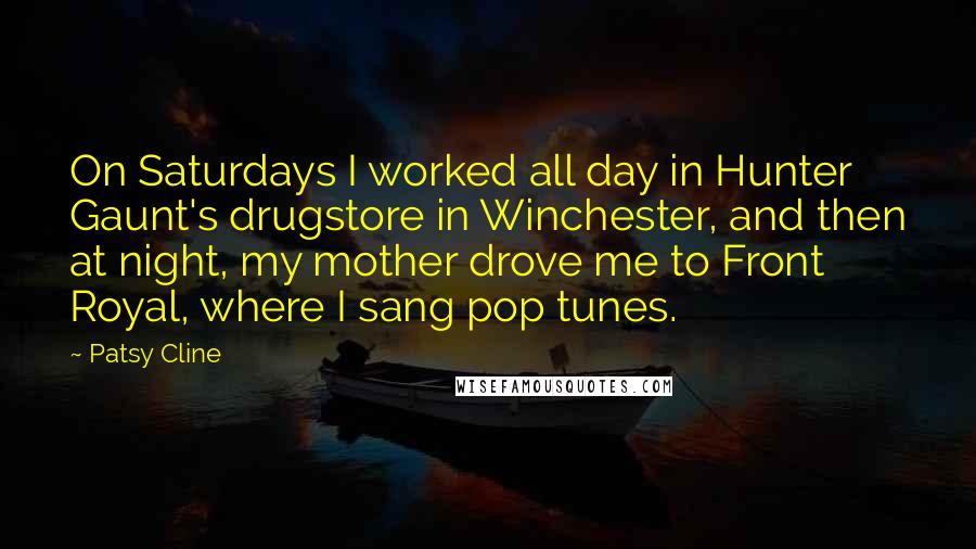 Patsy Cline Quotes: On Saturdays I worked all day in Hunter Gaunt's drugstore in Winchester, and then at night, my mother drove me to Front Royal, where I sang pop tunes.