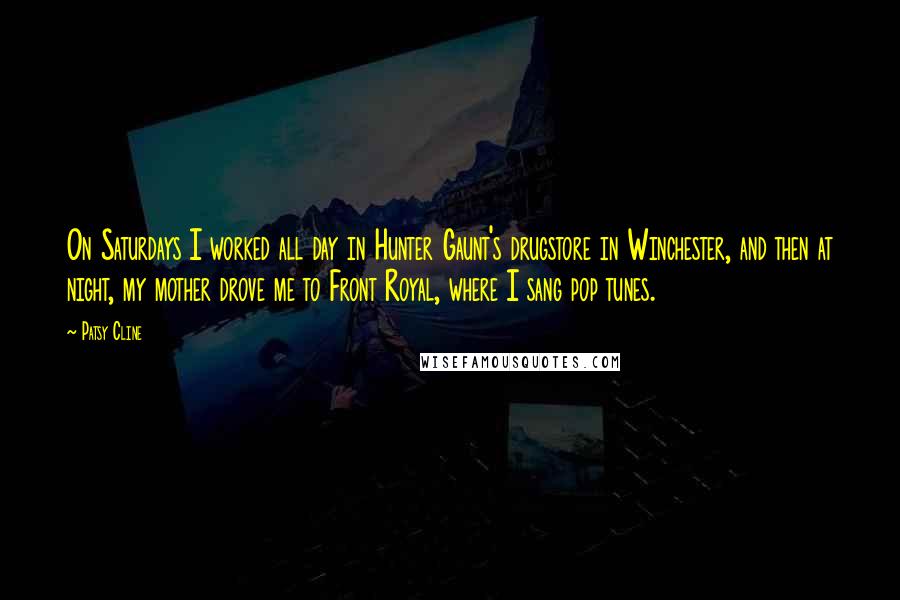 Patsy Cline Quotes: On Saturdays I worked all day in Hunter Gaunt's drugstore in Winchester, and then at night, my mother drove me to Front Royal, where I sang pop tunes.