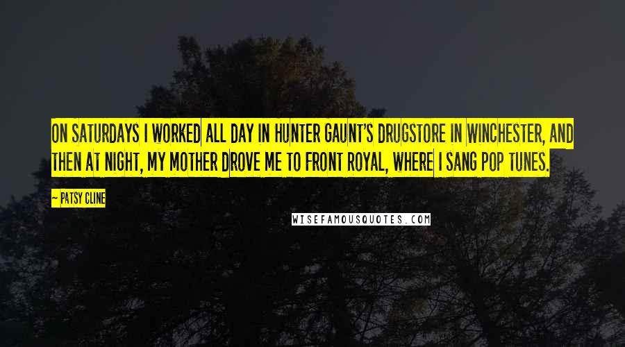 Patsy Cline Quotes: On Saturdays I worked all day in Hunter Gaunt's drugstore in Winchester, and then at night, my mother drove me to Front Royal, where I sang pop tunes.