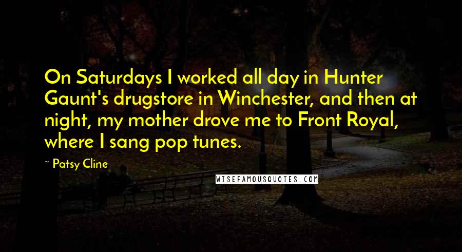 Patsy Cline Quotes: On Saturdays I worked all day in Hunter Gaunt's drugstore in Winchester, and then at night, my mother drove me to Front Royal, where I sang pop tunes.