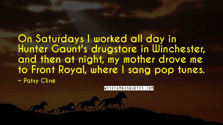 Patsy Cline Quotes: On Saturdays I worked all day in Hunter Gaunt's drugstore in Winchester, and then at night, my mother drove me to Front Royal, where I sang pop tunes.