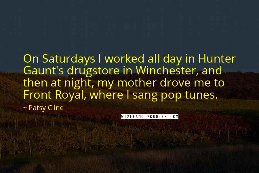 Patsy Cline Quotes: On Saturdays I worked all day in Hunter Gaunt's drugstore in Winchester, and then at night, my mother drove me to Front Royal, where I sang pop tunes.