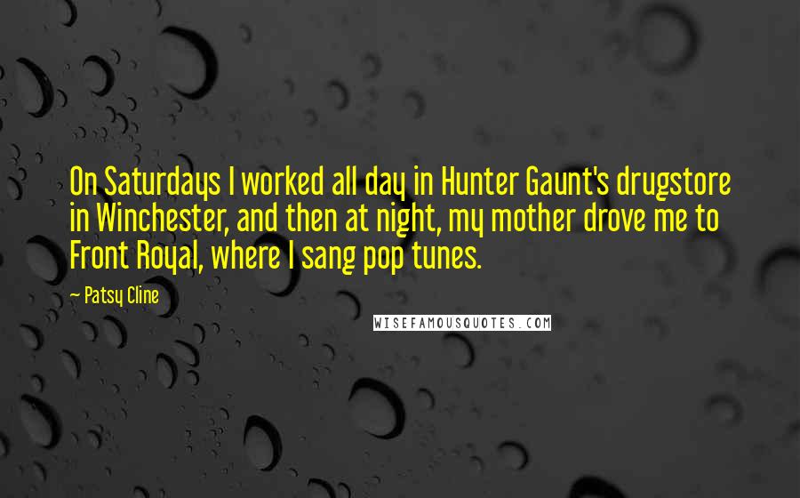 Patsy Cline Quotes: On Saturdays I worked all day in Hunter Gaunt's drugstore in Winchester, and then at night, my mother drove me to Front Royal, where I sang pop tunes.