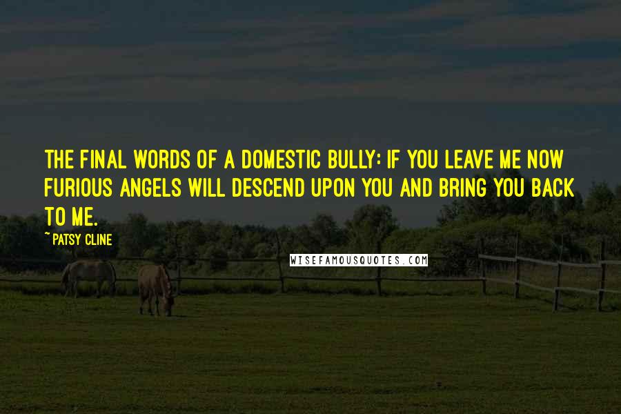 Patsy Cline Quotes: The final words of a domestic bully: If you leave me now furious angels will descend upon you and bring you back to me.