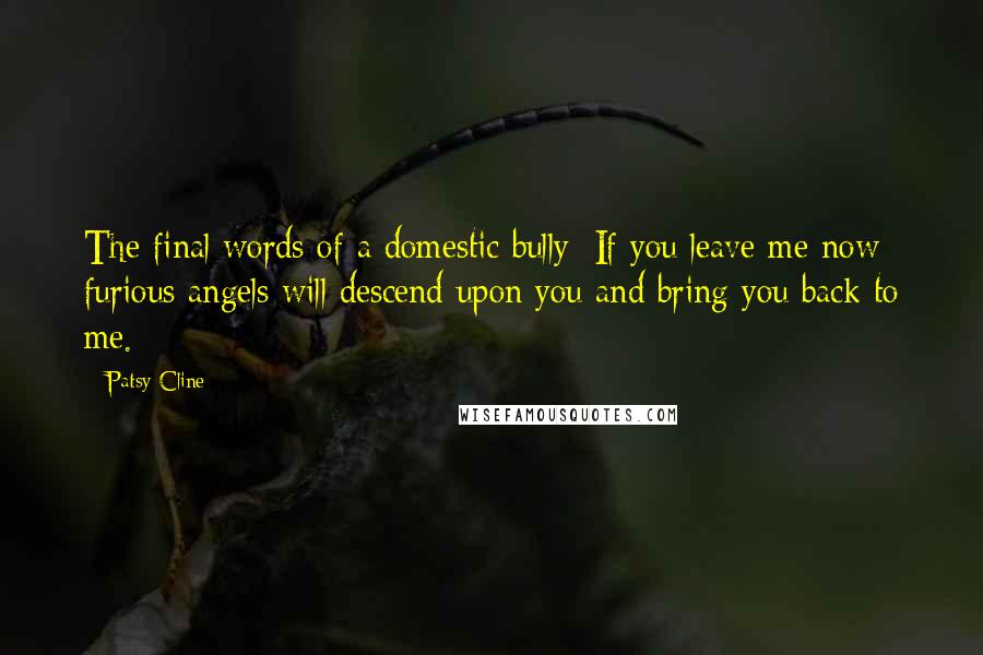 Patsy Cline Quotes: The final words of a domestic bully: If you leave me now furious angels will descend upon you and bring you back to me.