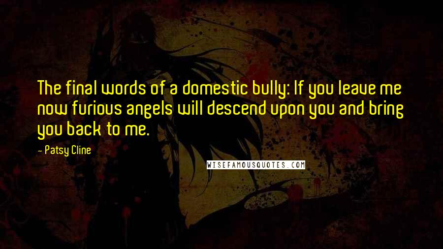 Patsy Cline Quotes: The final words of a domestic bully: If you leave me now furious angels will descend upon you and bring you back to me.