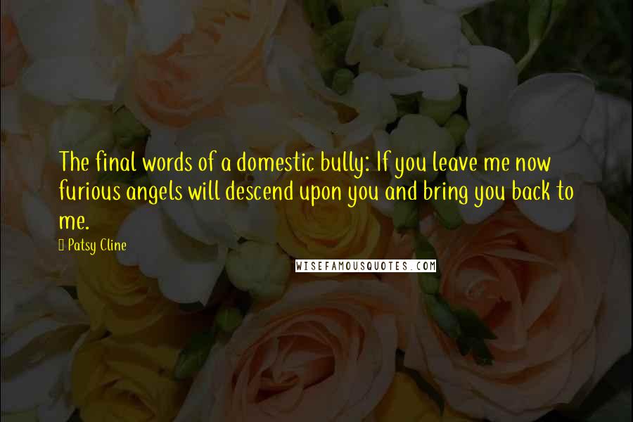 Patsy Cline Quotes: The final words of a domestic bully: If you leave me now furious angels will descend upon you and bring you back to me.