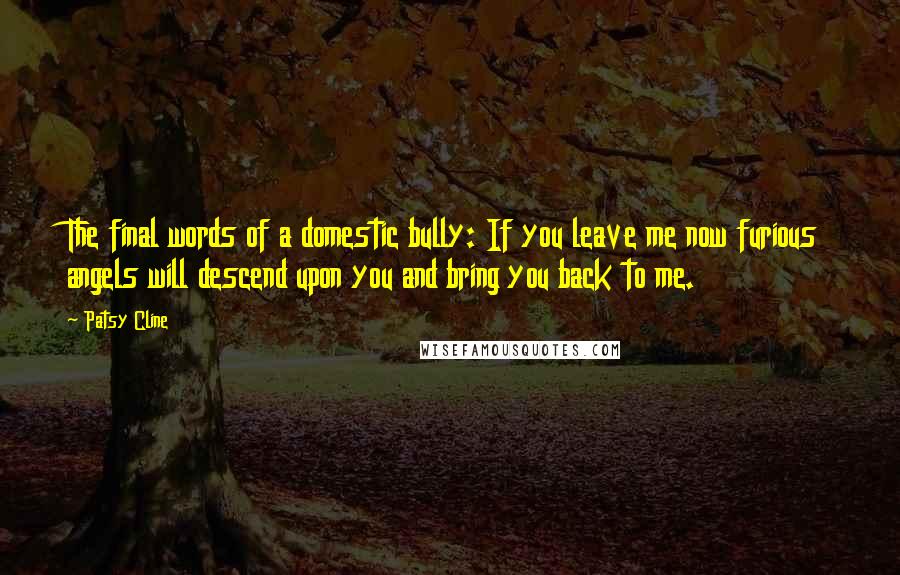 Patsy Cline Quotes: The final words of a domestic bully: If you leave me now furious angels will descend upon you and bring you back to me.