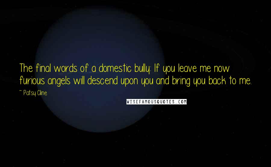 Patsy Cline Quotes: The final words of a domestic bully: If you leave me now furious angels will descend upon you and bring you back to me.