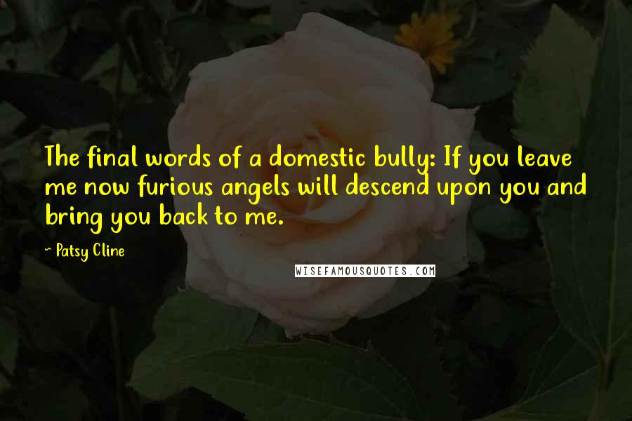 Patsy Cline Quotes: The final words of a domestic bully: If you leave me now furious angels will descend upon you and bring you back to me.