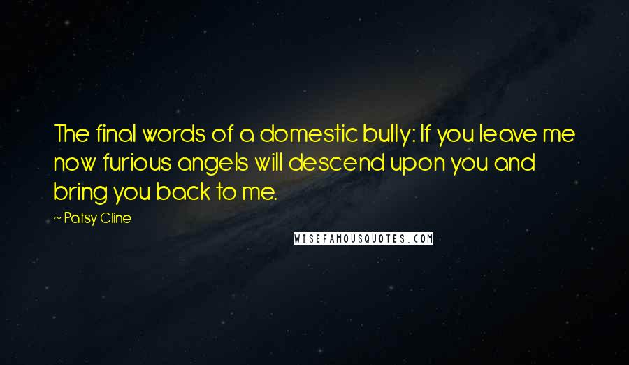 Patsy Cline Quotes: The final words of a domestic bully: If you leave me now furious angels will descend upon you and bring you back to me.