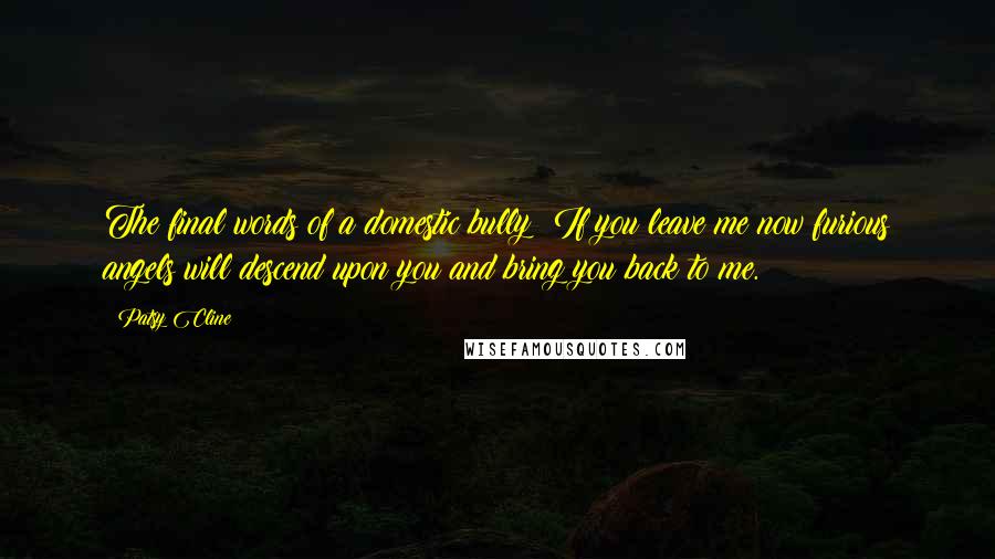 Patsy Cline Quotes: The final words of a domestic bully: If you leave me now furious angels will descend upon you and bring you back to me.