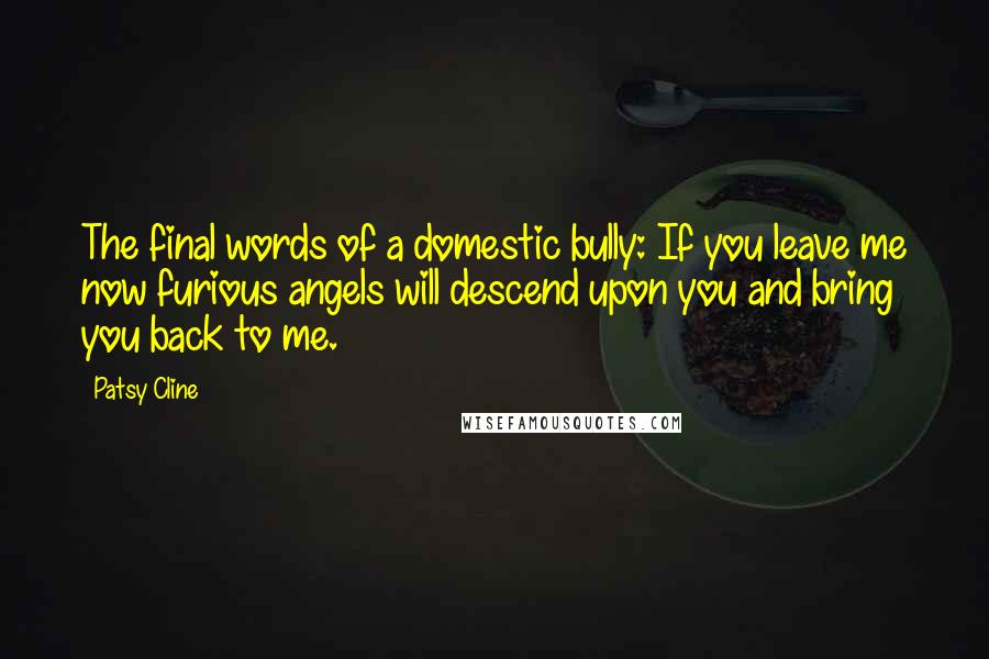 Patsy Cline Quotes: The final words of a domestic bully: If you leave me now furious angels will descend upon you and bring you back to me.