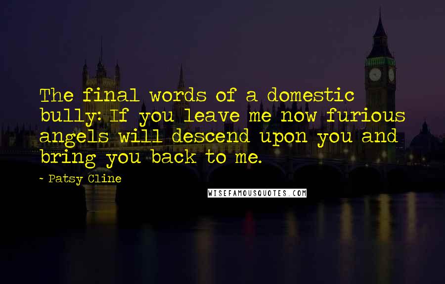 Patsy Cline Quotes: The final words of a domestic bully: If you leave me now furious angels will descend upon you and bring you back to me.