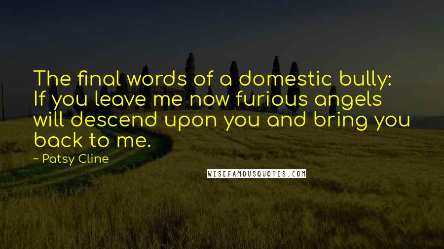 Patsy Cline Quotes: The final words of a domestic bully: If you leave me now furious angels will descend upon you and bring you back to me.