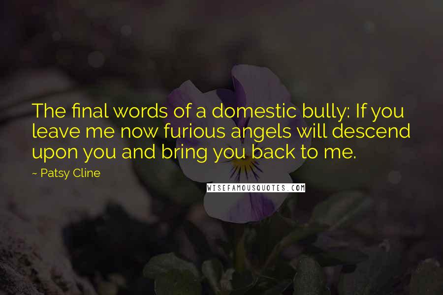 Patsy Cline Quotes: The final words of a domestic bully: If you leave me now furious angels will descend upon you and bring you back to me.