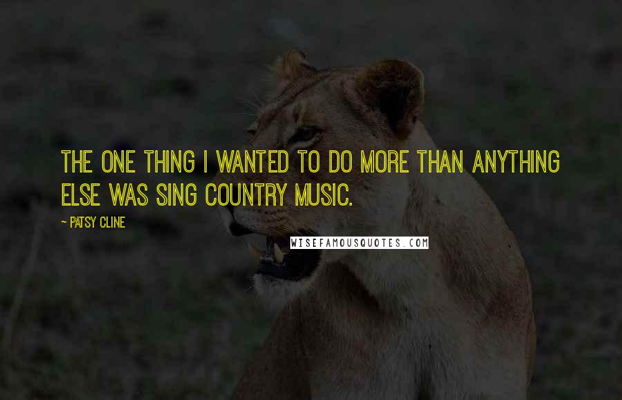 Patsy Cline Quotes: The one thing I wanted to do more than anything else was sing country music.