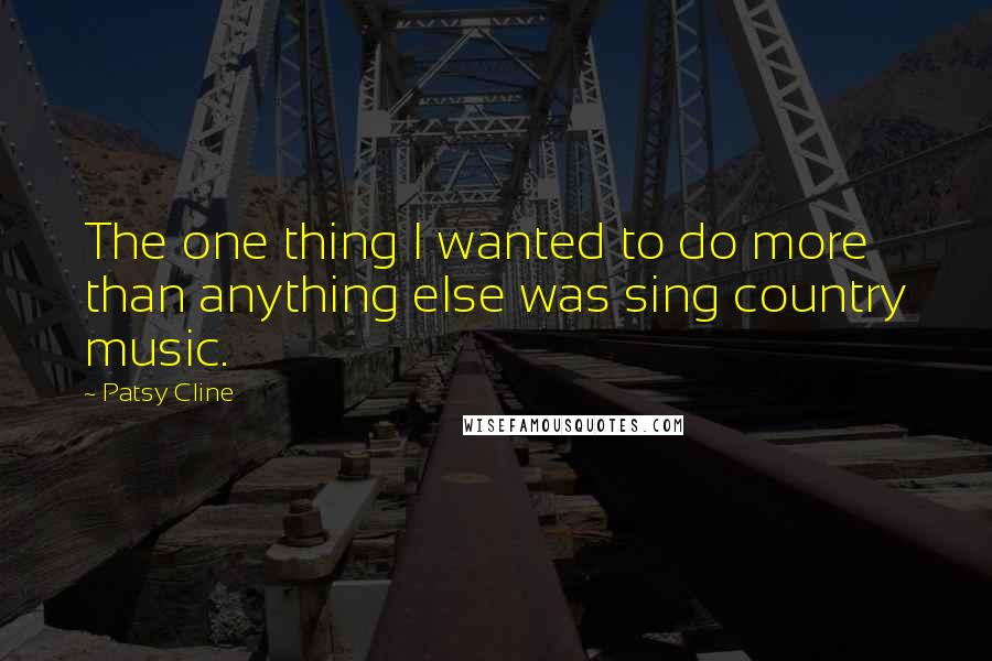 Patsy Cline Quotes: The one thing I wanted to do more than anything else was sing country music.