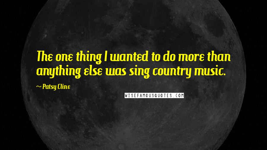 Patsy Cline Quotes: The one thing I wanted to do more than anything else was sing country music.