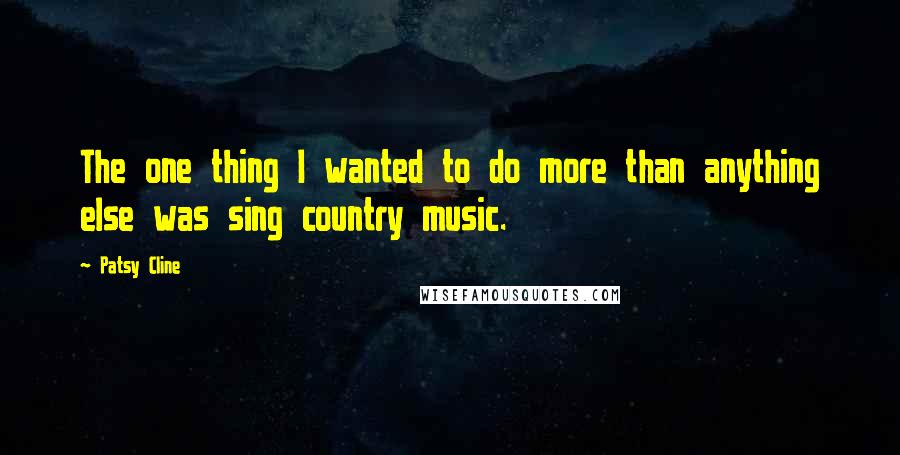 Patsy Cline Quotes: The one thing I wanted to do more than anything else was sing country music.